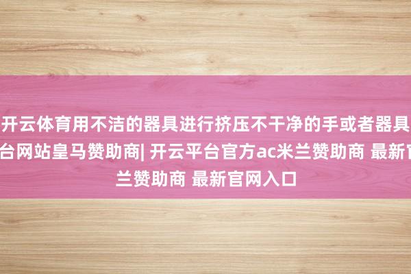 开云体育用不洁的器具进行挤压不干净的手或者器具-开云平台网站皇马赞助商| 开云平台官方ac米兰赞助商 最新官网入口