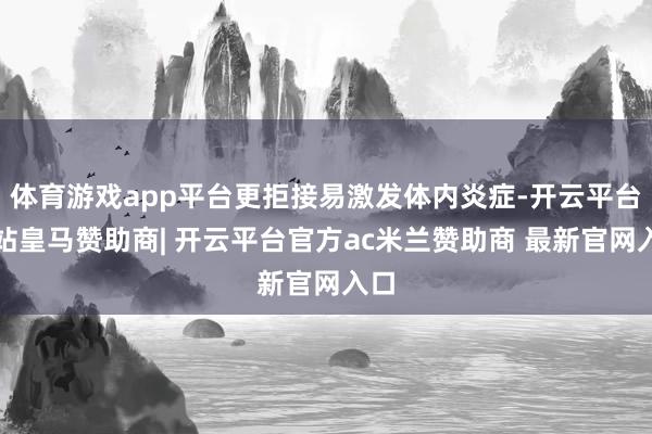 体育游戏app平台更拒接易激发体内炎症-开云平台网站皇马赞助商| 开云平台官方ac米兰赞助商 最新官网入口