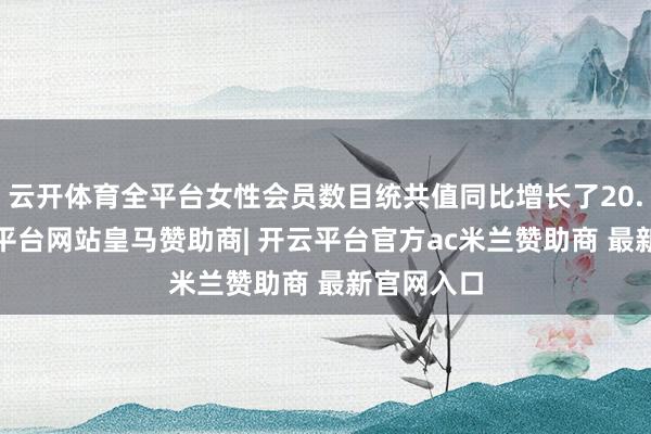 云开体育全平台女性会员数目统共值同比增长了20.5%-开云平台网站皇马赞助商| 开云平台官方ac米兰赞助商 最新官网入口