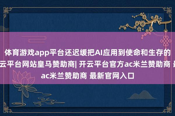 体育游戏app平台还迟缓把AI应用到使命和生存的方方面面-开云平台网站皇马赞助商| 开云平台官方ac米兰赞助商 最新官网入口