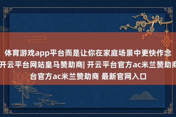 体育游戏app平台而是让你在家庭场景中更快作念出第一步弃取-开云平台网站皇马赞助商| 开云平台官方ac米兰赞助商 最新官网入口