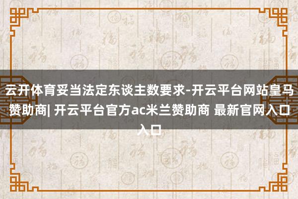 云开体育妥当法定东谈主数要求-开云平台网站皇马赞助商| 开云平台官方ac米兰赞助商 最新官网入口