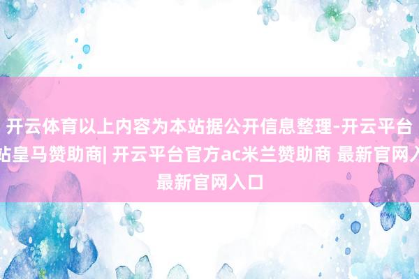 开云体育以上内容为本站据公开信息整理-开云平台网站皇马赞助商| 开云平台官方ac米兰赞助商 最新官网入口