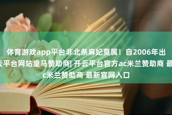 体育游戏app平台非北条麻妃莫属！自2006年出谈于今-开云平台网站皇马赞助商| 开云平台官方ac米兰赞助商 最新官网入口