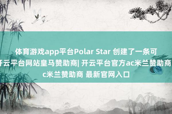 体育游戏app平台Polar Star 创建了一条可导航的道路-开云平台网站皇马赞助商| 开云平台官方ac米兰赞助商 最新官网入口