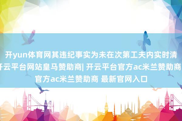 开yun体育网其违纪事实为未在次第工夫内实时清楚掂量汇报-开云平台网站皇马赞助商| 开云平台官方ac米兰赞助商 最新官网入口