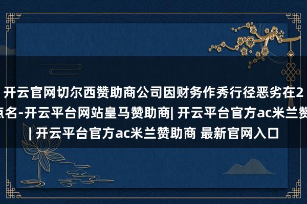开云官网切尔西赞助商公司因财务作秀行径恶劣在2024年还被证监会点名-开云平台网站皇马赞助商| 开云平台官方ac米兰赞助商 最新官网入口