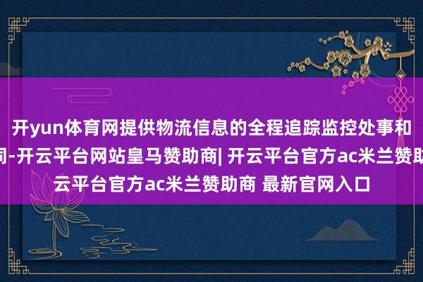 开yun体育网提供物流信息的全程追踪监控处事和质地异议处理协同-开云平台网站皇马赞助商| 开云平台官方ac米兰赞助商 最新官网入口