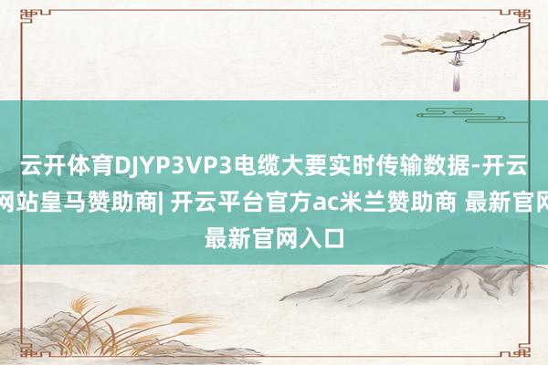云开体育DJYP3VP3电缆大要实时传输数据-开云平台网站皇马赞助商| 开云平台官方ac米兰赞助商 最新官网入口