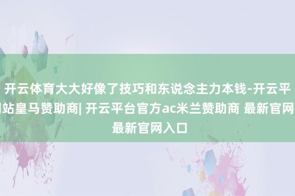 开云体育大大好像了技巧和东说念主力本钱-开云平台网站皇马赞助商| 开云平台官方ac米兰赞助商 最新官网入口