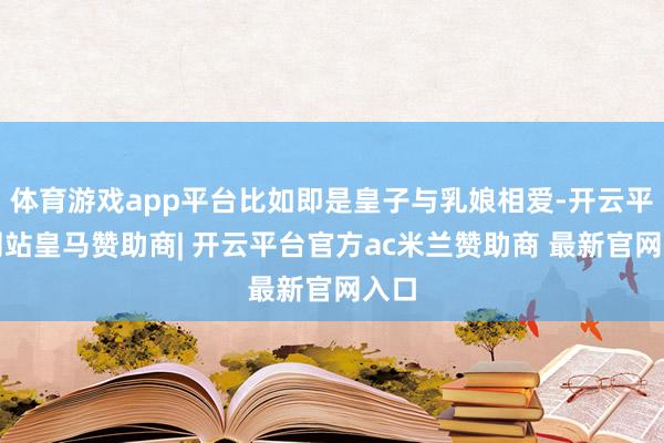 体育游戏app平台比如即是皇子与乳娘相爱-开云平台网站皇马赞助商| 开云平台官方ac米兰赞助商 最新官网入口