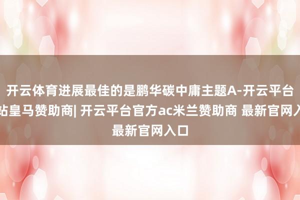 开云体育进展最佳的是鹏华碳中庸主题A-开云平台网站皇马赞助商| 开云平台官方ac米兰赞助商 最新官网入口