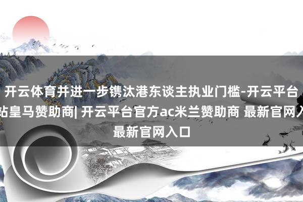 开云体育并进一步镌汰港东谈主执业门槛-开云平台网站皇马赞助商| 开云平台官方ac米兰赞助商 最新官网入口