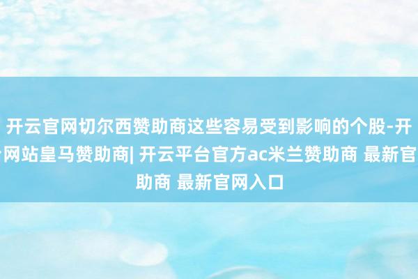 开云官网切尔西赞助商这些容易受到影响的个股-开云平台网站皇马赞助商| 开云平台官方ac米兰赞助商 最新官网入口