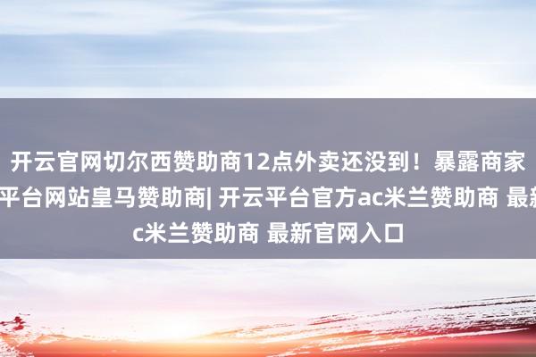 开云官网切尔西赞助商12点外卖还没到！暴露商家接单-开云平台网站皇马赞助商| 开云平台官方ac米兰赞助商 最新官网入口