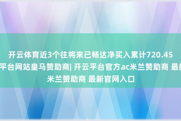 开云体育近3个往将来已畅达净买入累计720.45万元-开云平台网站皇马赞助商| 开云平台官方ac米兰赞助商 最新官网入口