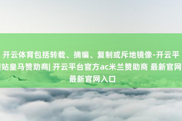 开云体育包括转载、摘编、复制或斥地镜像-开云平台网站皇马赞助商| 开云平台官方ac米兰赞助商 最新官网入口