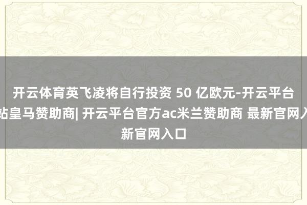 开云体育英飞凌将自行投资 50 亿欧元-开云平台网站皇马赞助商| 开云平台官方ac米兰赞助商 最新官网入口