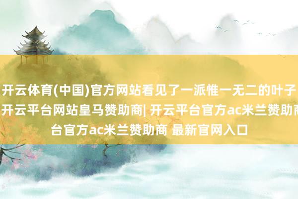 开云体育(中国)官方网站看见了一派惟一无二的叶子——一派梧桐叶-开云平台网站皇马赞助商| 开云平台官方ac米兰赞助商 最新官网入口