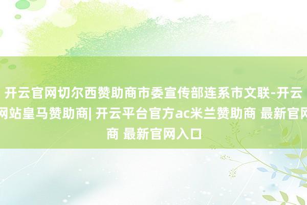 开云官网切尔西赞助商市委宣传部连系市文联-开云平台网站皇马赞助商| 开云平台官方ac米兰赞助商 最新官网入口