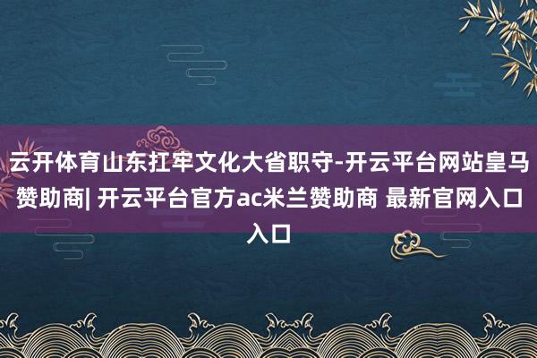 云开体育山东扛牢文化大省职守-开云平台网站皇马赞助商| 开云平台官方ac米兰赞助商 最新官网入口