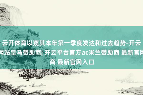 云开体育以窥其本年第一季度发达和过去趋势-开云平台网站皇马赞助商| 开云平台官方ac米兰赞助商 最新官网入口