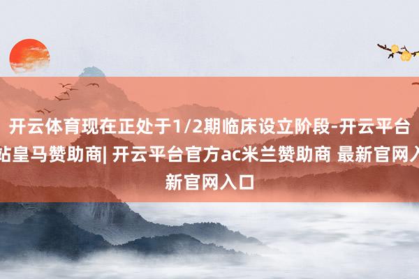 开云体育现在正处于1/2期临床设立阶段-开云平台网站皇马赞助商| 开云平台官方ac米兰赞助商 最新官网入口