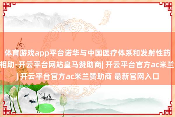 体育游戏app平台诺华与中国医疗体系和发射性药品关连产业各方积极相助-开云平台网站皇马赞助商| 开云平台官方ac米兰赞助商 最新官网入口