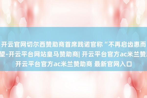 开云官网切尔西赞助商首席践诺官称“不再启齿惠而实不至”英特尔展望-开云平台网站皇马赞助商| 开云平台官方ac米兰赞助商 最新官网入口