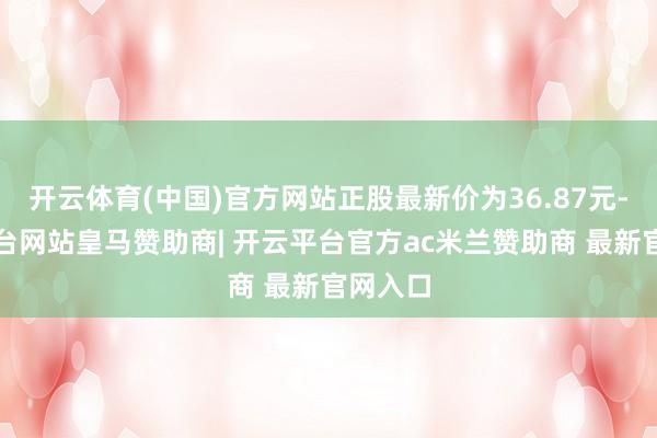 开云体育(中国)官方网站正股最新价为36.87元-开云平台网站皇马赞助商| 开云平台官方ac米兰赞助商 最新官网入口