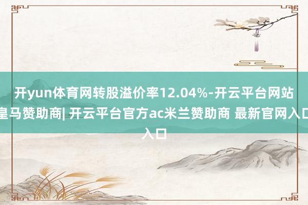 开yun体育网转股溢价率12.04%-开云平台网站皇马赞助商| 开云平台官方ac米兰赞助商 最新官网入口