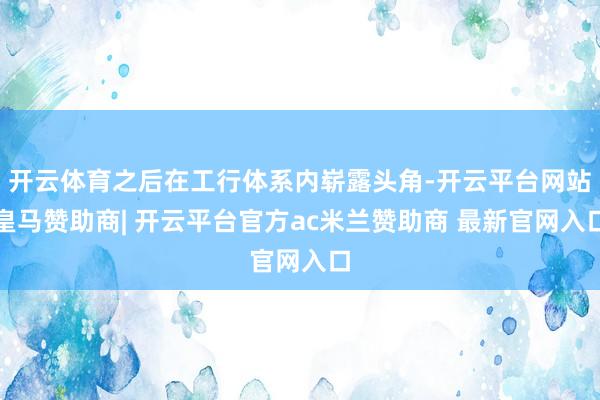 开云体育之后在工行体系内崭露头角-开云平台网站皇马赞助商| 开云平台官方ac米兰赞助商 最新官网入口