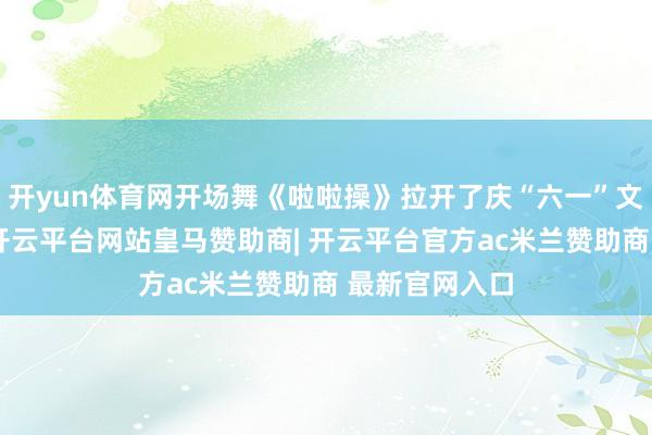 开yun体育网开场舞《啦啦操》拉开了庆“六一”文艺汇演帷幕-开云平台网站皇马赞助商| 开云平台官方ac米兰赞助商 最新官网入口