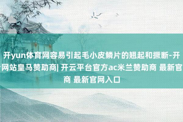 开yun体育网容易引起毛小皮鳞片的翘起和撅断-开云平台网站皇马赞助商| 开云平台官方ac米兰赞助商 最新官网入口