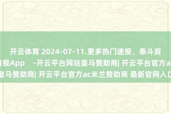 开云体育 2024-07-11.更多热门速报、泰斗资讯、深度分析尽在北京日报App    -开云平台网站皇马赞助商| 开云平台官方ac米兰赞助商 最新官网入口