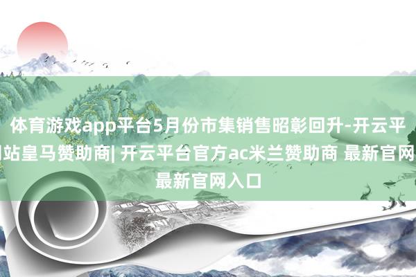 体育游戏app平台5月份市集销售昭彰回升-开云平台网站皇马赞助商| 开云平台官方ac米兰赞助商 最新官网入口