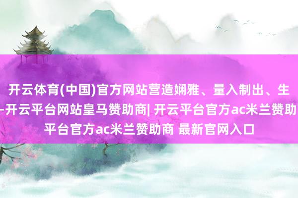 开云体育(中国)官方网站营造娴雅、量入制出、生态的殡葬新风俗-开云平台网站皇马赞助商| 开云平台官方ac米兰赞助商 最新官网入口