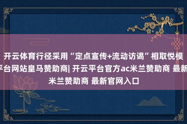 开云体育行径采用“定点宣传+流动访谒”相取悦模式-开云平台网站皇马赞助商| 开云平台官方ac米兰赞助商 最新官网入口