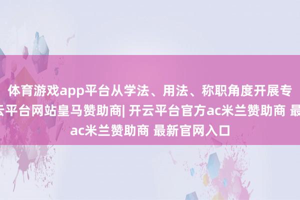体育游戏app平台从学法、用法、称职角度开展专题教唆-开云平台网站皇马赞助商| 开云平台官方ac米兰赞助商 最新官网入口