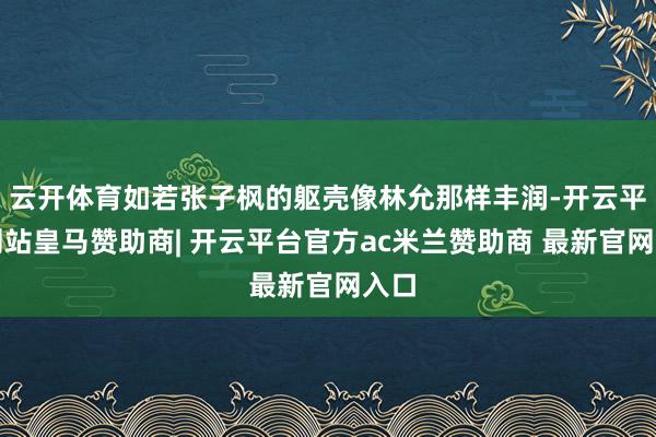云开体育如若张子枫的躯壳像林允那样丰润-开云平台网站皇马赞助商| 开云平台官方ac米兰赞助商 最新官网入口