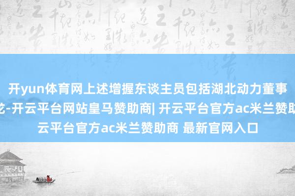 开yun体育网上述增握东谈主员包括湖北动力董事长、党委布告张龙-开云平台网站皇马赞助商| 开云平台官方ac米兰赞助商 最新官网入口