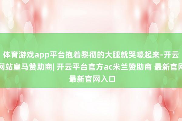 体育游戏app平台抱着黎彻的大腿就哭嚎起来-开云平台网站皇马赞助商| 开云平台官方ac米兰赞助商 最新官网入口