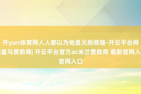 开yun体育网人人都以为他是元勋骁雄-开云平台网站皇马赞助商| 开云平台官方ac米兰赞助商 最新官网入口