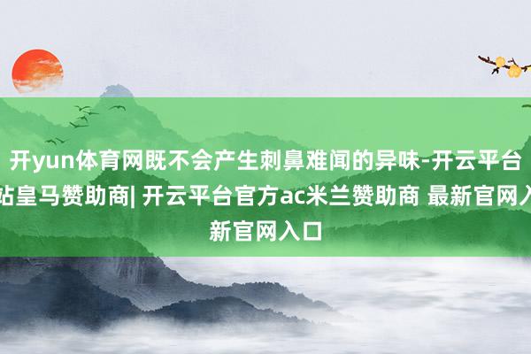 开yun体育网既不会产生刺鼻难闻的异味-开云平台网站皇马赞助商| 开云平台官方ac米兰赞助商 最新官网入口