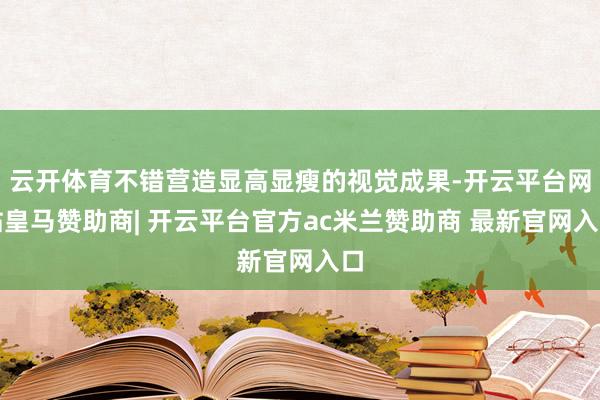 云开体育不错营造显高显瘦的视觉成果-开云平台网站皇马赞助商| 开云平台官方ac米兰赞助商 最新官网入口