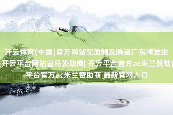 开云体育(中国)官方网站实质触及瞻望广东将发生8级以上地面震-开云平台网站皇马赞助商| 开云平台官方ac米兰赞助商 最新官网入口