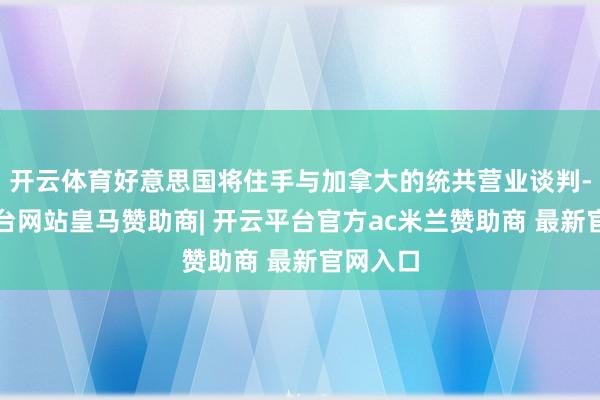 开云体育好意思国将住手与加拿大的统共营业谈判-开云平台网站皇马赞助商| 开云平台官方ac米兰赞助商 最新官网入口