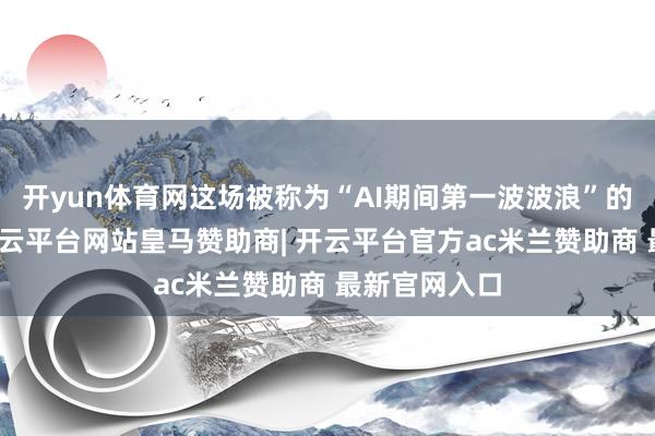 开yun体育网这场被称为“AI期间第一波波浪”的买卖闹剧-开云平台网站皇马赞助商| 开云平台官方ac米兰赞助商 最新官网入口