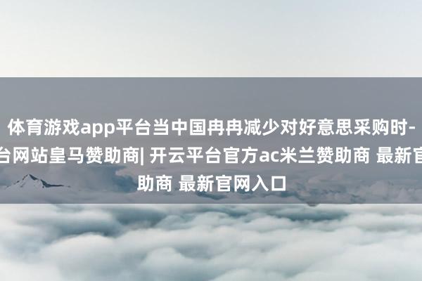 体育游戏app平台当中国冉冉减少对好意思采购时-开云平台网站皇马赞助商| 开云平台官方ac米兰赞助商 最新官网入口