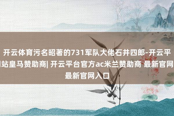 开云体育污名昭著的731军队大佬石井四郎-开云平台网站皇马赞助商| 开云平台官方ac米兰赞助商 最新官网入口